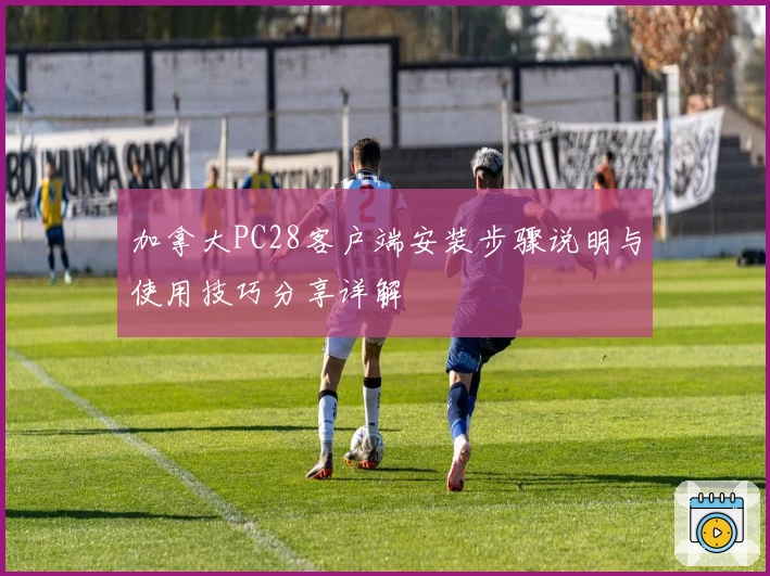 加拿大PC28客户端安装步骤说明与使用技巧分享详解