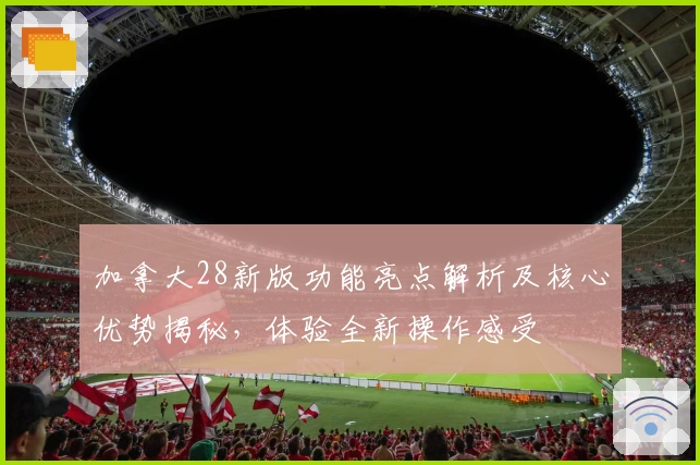 加拿大28新版功能亮点解析及核心优势揭秘，体验全新操作感受
