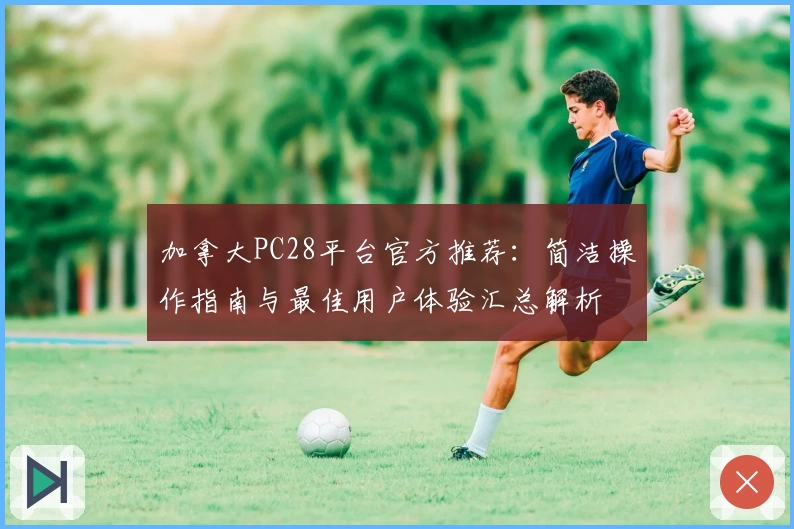 加拿大PC28平台官方推荐：简洁操作指南与最佳用户体验汇总解析