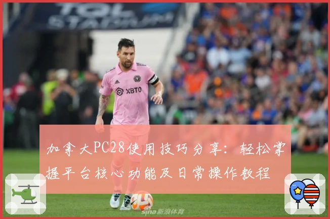 加拿大PC28使用技巧分享：轻松掌握平台核心功能及日常操作教程