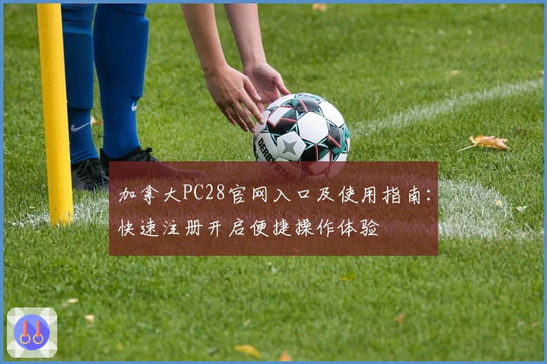 加拿大PC28官网入口及使用指南：快速注册开启便捷操作体验