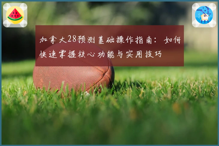 加拿大28预测基础操作指南：如何快速掌握核心功能与实用技巧