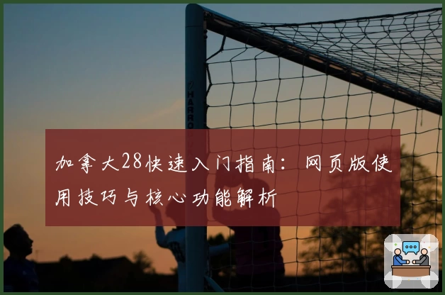 加拿大28快速入门指南：网页版使用技巧与核心功能解析