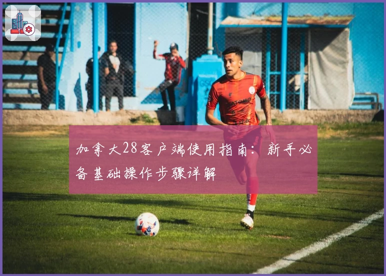 加拿大28客户端使用指南：新手必备基础操作步骤详解