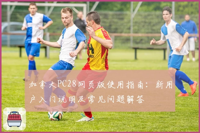 加拿大PC28网页版使用指南：新用户入门说明及常见问题解答