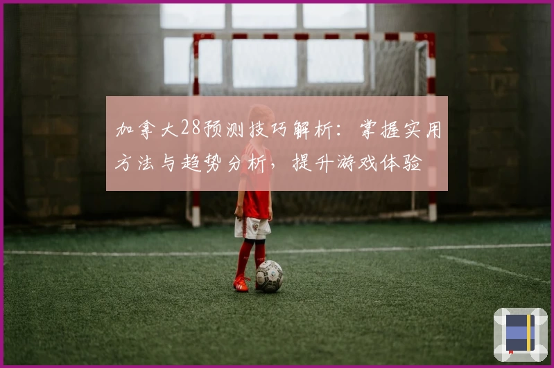 加拿大28预测技巧解析：掌握实用方法与趋势分析，提升游戏体验