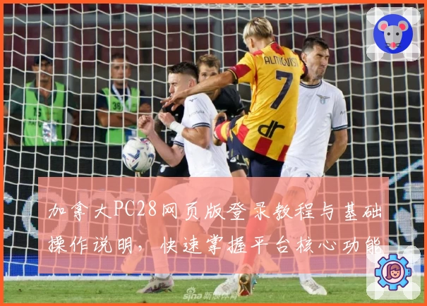 加拿大PC28网页版登录教程与基础操作说明，快速掌握平台核心功能解析