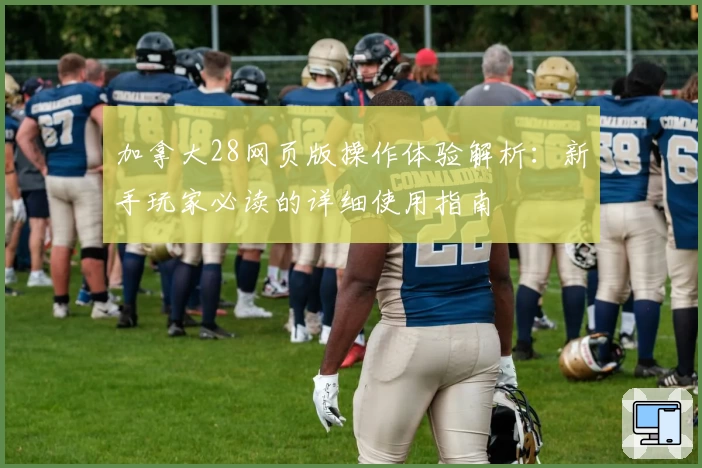 加拿大28网页版操作体验解析：新手玩家必读的详细使用指南