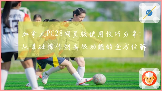 加拿大PC28网页版使用技巧分享：从基础操作到高级功能的全方位解析