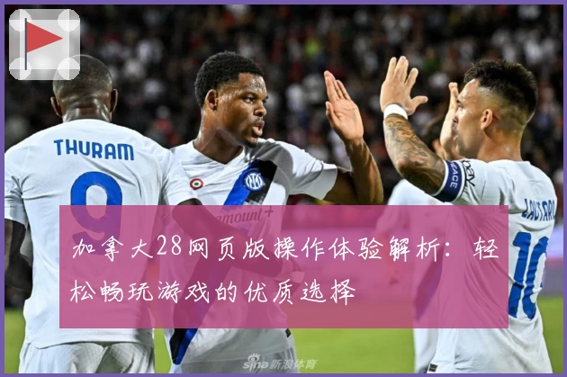 加拿大28网页版操作体验解析：轻松畅玩游戏的优质选择