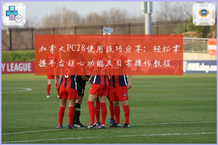 加拿大PC28使用技巧分享：轻松掌握平台核心功能及日常操作教程