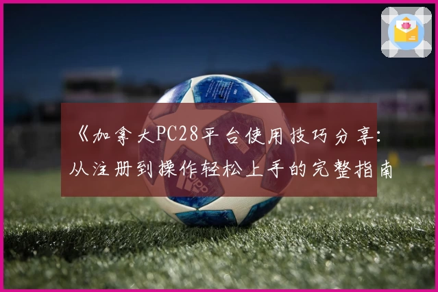 《加拿大PC28平台使用技巧分享:从注册到操作轻松上手的完整指南》