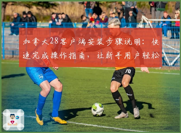 加拿大28客户端安装步骤说明：快速完成操作指南，让新手用户轻松上手体验