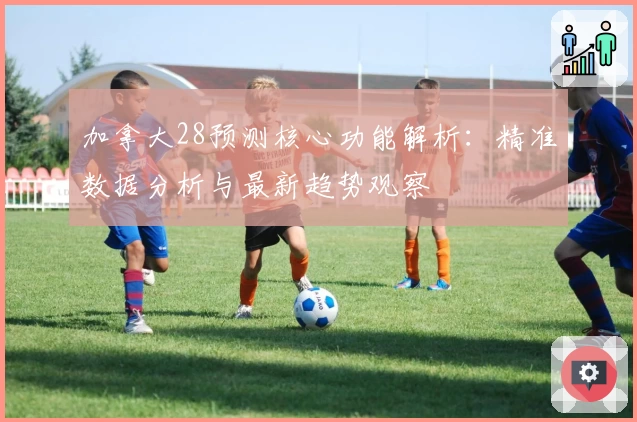 加拿大28预测核心功能解析：精准数据分析与最新趋势观察